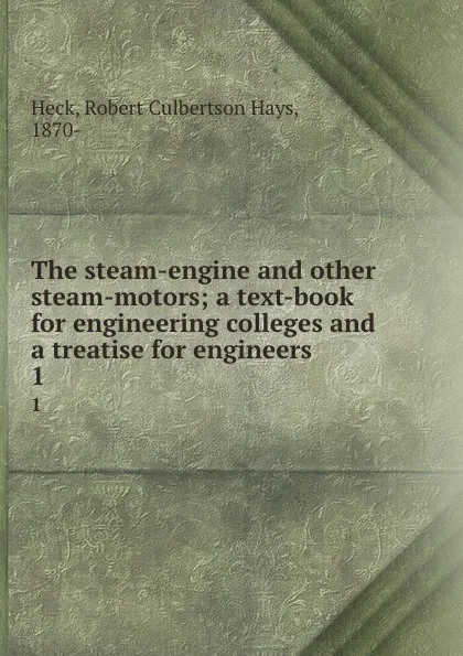 Обложка книги The steam-engine and other steam-motors; a text-book for engineering colleges and a treatise for engineers. 1, Robert Culbertson Hays Heck