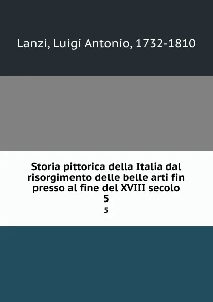 Обложка книги Storia pittorica della Italia dal risorgimento delle belle arti fin presso al fine del XVIII secolo. 5, Luigi Antonio Lanzi