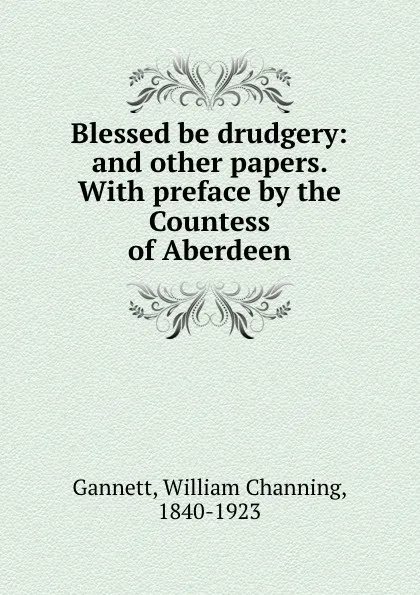 Обложка книги Blessed be drudgery: and other papers. With preface by the Countess of Aberdeen, William Channing Gannett