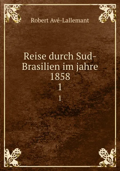 Обложка книги Reise durch Sud-Brasilien im jahre 1858. 1, Robert Avé-Lallemant