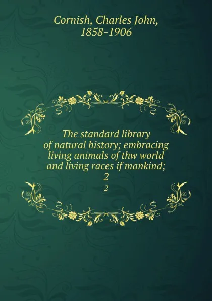 Обложка книги The standard library of natural history; embracing living animals of thw world and living races if mankind;. 2, Charles John Cornish