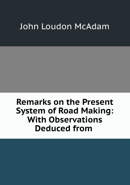 Обложка книги Remarks on the Present System of Road Making: With Observations Deduced from ., John Loudon McAdam
