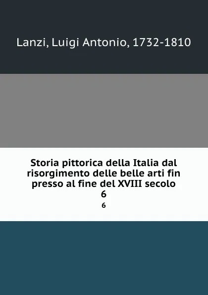 Обложка книги Storia pittorica della Italia dal risorgimento delle belle arti fin presso al fine del XVIII secolo. 6, Luigi Antonio Lanzi