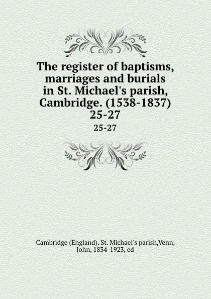 Обложка книги The register of baptisms, marriages and burials in St. Michael.s parish, Cambridge. (1538-1837). 25-27, John Venn