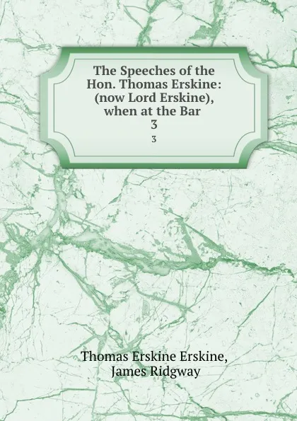 Обложка книги The Speeches of the Hon. Thomas Erskine: (now Lord Erskine), when at the Bar . 3, Thomas Erskine Erskine