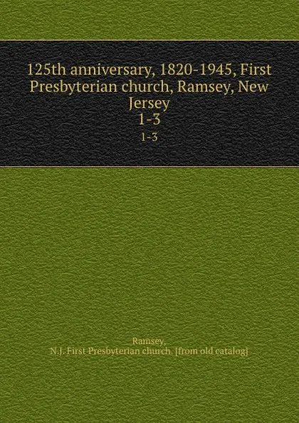 Обложка книги 125th anniversary, 1820-1945, First Presbyterian church, Ramsey, New Jersey. 1-3, N.J. First Presbyterian church Ramsey