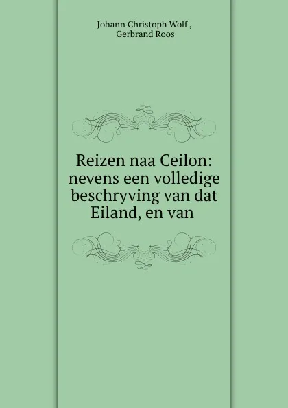 Обложка книги Reizen naa Ceilon: nevens een volledige beschryving van dat Eiland, en van ., Johann Christoph Wolf