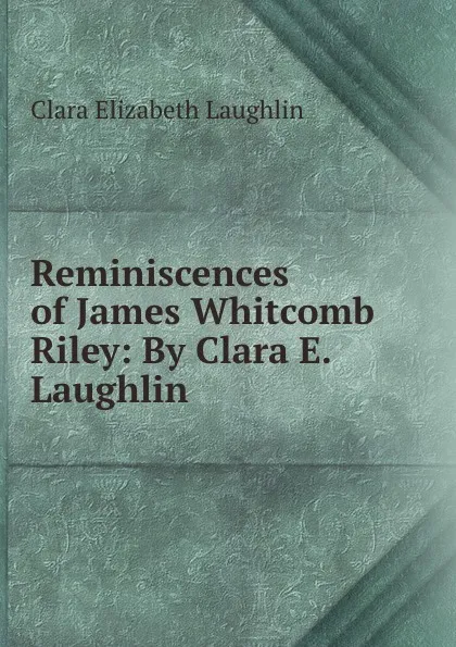 Обложка книги Reminiscences of James Whitcomb Riley: By Clara E. Laughlin, Laughlin Clara Elizabeth