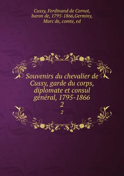 Обложка книги Souvenirs du chevalier de Cussy, garde du corps, diplomate et consul general, 1795-1866. 2, Ferdinand de Cornot Cussy