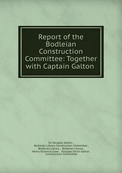 Обложка книги Report of the Bodleian Construction Committee: Together with Captain Galton ., Douglas Galton