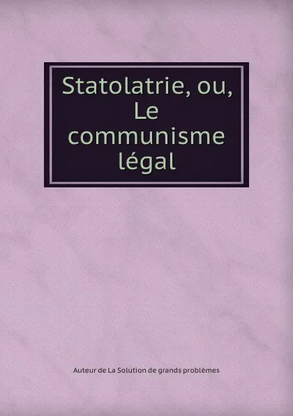 Обложка книги Statolatrie, ou, Le communisme legal, Auteur de La Solution de grands problèmes
