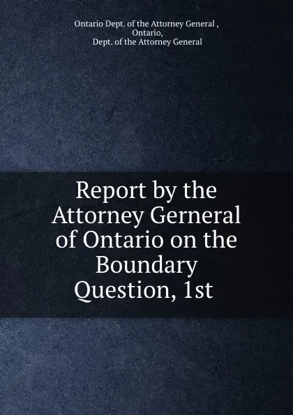 Обложка книги Report by the Attorney Gerneral of Ontario on the Boundary Question, 1st ., Ontario Dept. of the Attorney General ,  Ontario,  Dept. of the Attorney General