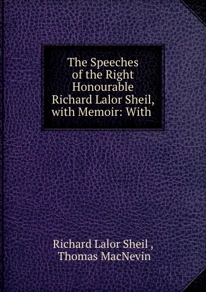 Обложка книги The Speeches of the Right Honourable Richard Lalor Sheil, with Memoir: With ., Richard Lalor Sheil