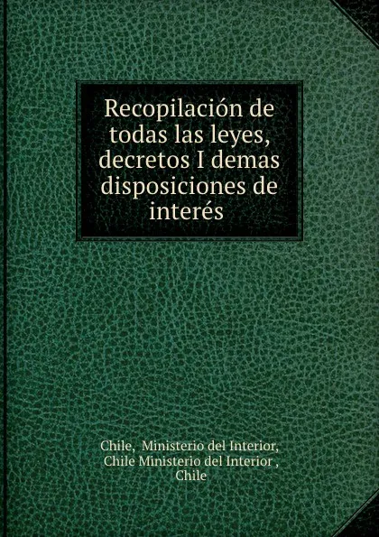 Обложка книги Recopilacion de todas las leyes, decretos I demas disposiciones de interes ., Ministerio del Interior Chile