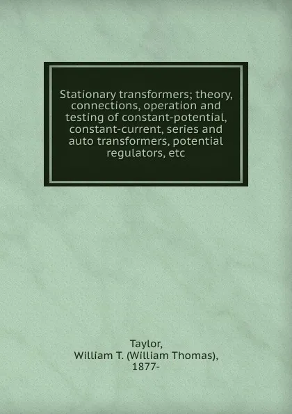 Обложка книги Stationary transformers; theory, connections, operation and testing of constant-potential, constant-current, series and auto transformers, potential regulators, etc., William Thomas Taylor