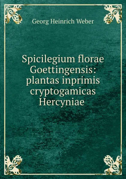 Обложка книги Spicilegium florae Goettingensis: plantas inprimis cryptogamicas Hercyniae ., Georg Heinrich Weber