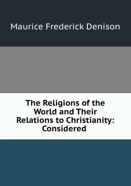 Обложка книги The Religions of the World and Their Relations to Christianity: Considered ., Maurice Frederick Denison