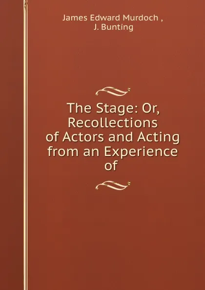 Обложка книги The Stage: Or, Recollections of Actors and Acting from an Experience of ., James Edward Murdoch