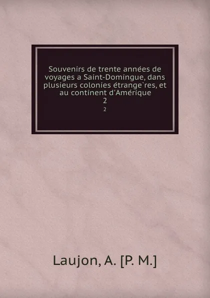 Обложка книги Souvenirs de trente annees de voyages a Saint-Domingue, dans plusieurs colonies etrangeres, et au continent d.Amerique. 2, A.P. M. Laujon