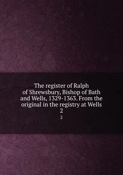 Обложка книги The register of Ralph of Shrewsbury, Bishop of Bath and Wells, 1329-1363. From the original in the registry at Wells. 2, Thomas Scott Holmes