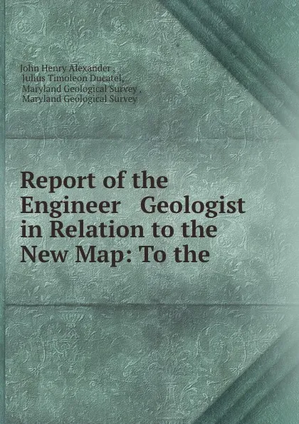 Обложка книги Report of the Engineer . Geologist in Relation to the New Map: To the ., John Henry Alexander