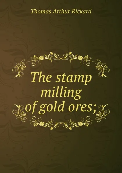 Обложка книги The stamp milling of gold ores;, T.A. Rickard