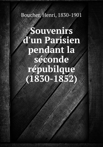 Обложка книги Souvenirs d.un Parisien pendant la seconde repubilque (1830-1852), Henri Boucher