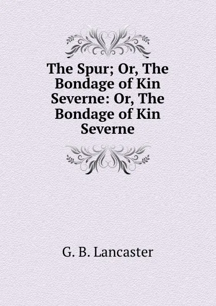 Обложка книги The Spur; Or, The Bondage of Kin Severne: Or, The Bondage of Kin Severne, G.B. Lancaster