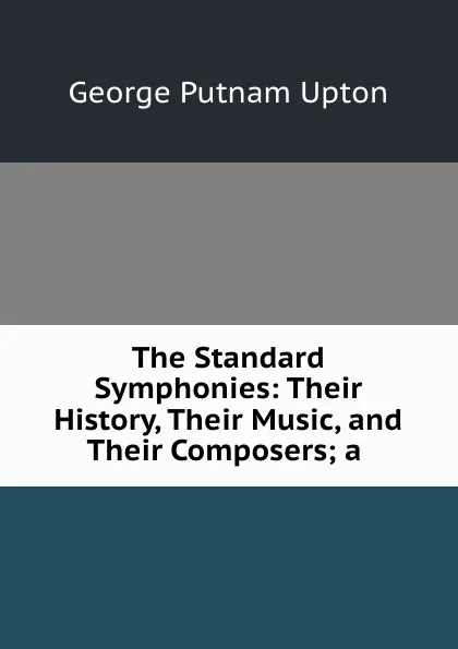 Обложка книги The Standard Symphonies: Their History, Their Music, and Their Composers; a ., George Putnam Upton