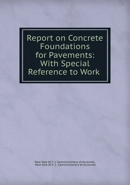 Обложка книги Report on Concrete Foundations for Pavements: With Special Reference to Work ., N.Y. Commissioners of Accounts