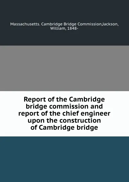 Обложка книги Report of the Cambridge bridge commission and report of the chief engineer upon the construction of Cambridge bridge, William Jackson