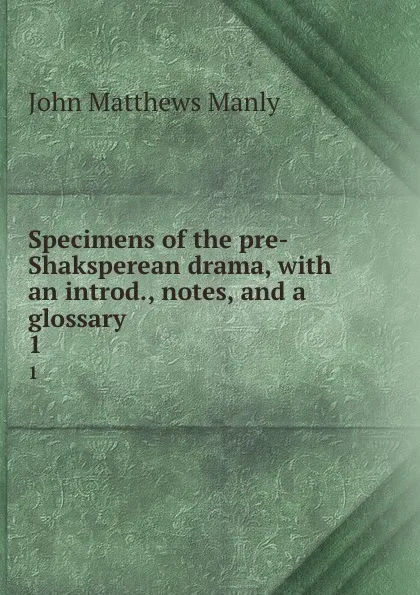 Обложка книги Specimens of the pre-Shaksperean drama, with an introd., notes, and a glossary. 1, John Matthews Manly