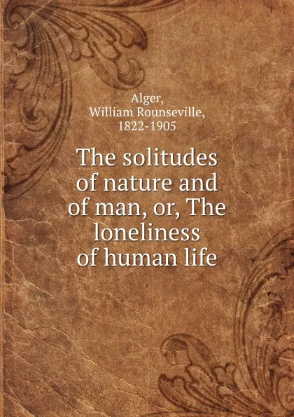 Обложка книги The solitudes of nature and of man, or, The loneliness of human life, William Rounseville Alger