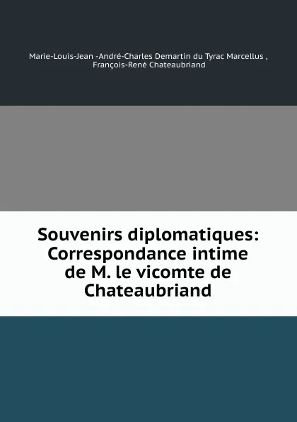 Обложка книги Souvenirs diplomatiques: Correspondance intime de M. le vicomte de Chateaubriand, Marie-Louis-Jean André-Charles Demartin du Tyrac Marcellus