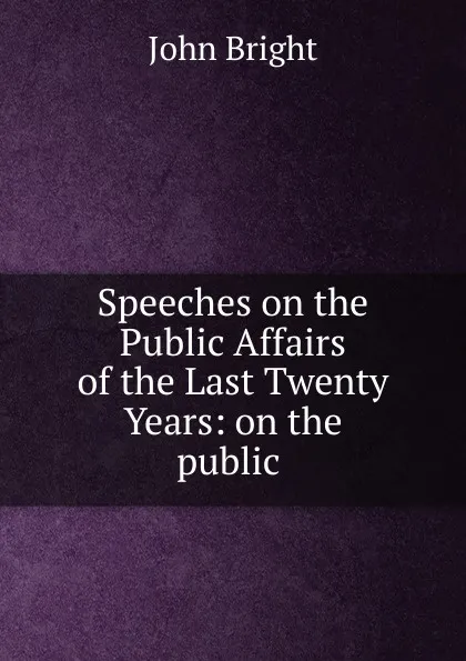 Обложка книги Speeches on the Public Affairs of the Last Twenty Years: on the public ., John Bright