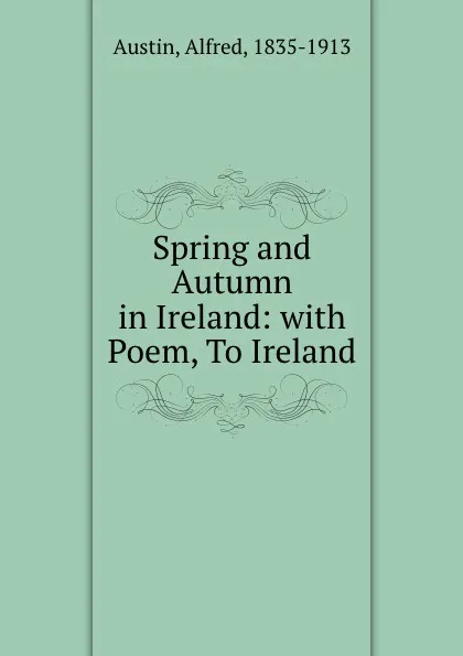 Обложка книги Spring and Autumn in Ireland: with Poem, To Ireland., Alfred Austin