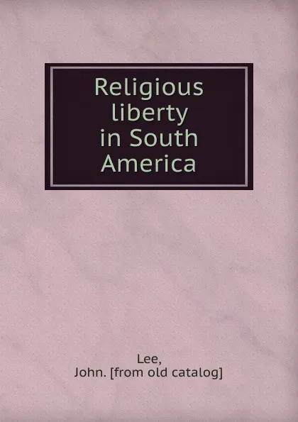 Обложка книги Religious liberty in South America, John Lee