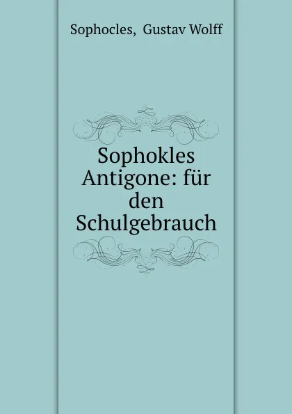 Обложка книги Sophokles Antigone: fur den Schulgebrauch, Gustav Wolff Sophocles