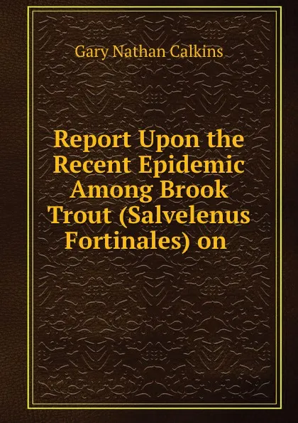Обложка книги Report Upon the Recent Epidemic Among Brook Trout (Salvelenus Fortinales) on, Gary Nathan Calkins