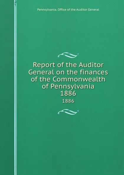 Обложка книги Report of the Auditor General on the finances of the Commonwealth of Pennsylvania. 1886, Pennsylvania. Office of the Auditor General