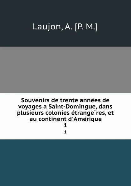 Обложка книги Souvenirs de trente annees de voyages a Saint-Domingue, dans plusieurs colonies etrangeres, et au continent d.Amerique. 1, A.P. M. Laujon