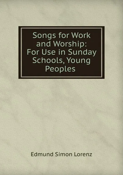 Обложка книги Songs for Work and Worship: For Use in Sunday Schools, Young Peoples ., Edmund Simon Lorenz