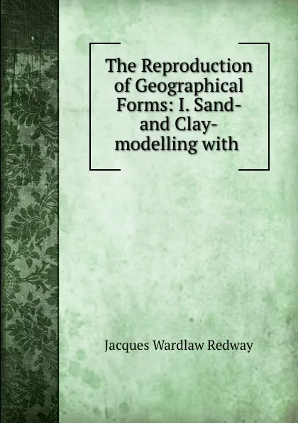 Обложка книги The Reproduction of Geographical Forms: I. Sand- and Clay-modelling with ., Jacques Wardlaw Redway