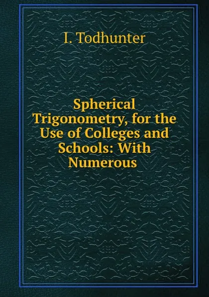 Обложка книги Spherical Trigonometry, for the Use of Colleges and Schools: With Numerous ., I. Todhunter