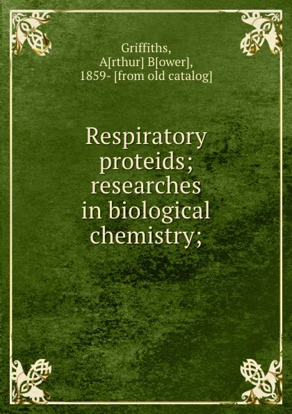 Обложка книги Respiratory proteids; researches in biological chemistry;, Arthur Bower Griffiths