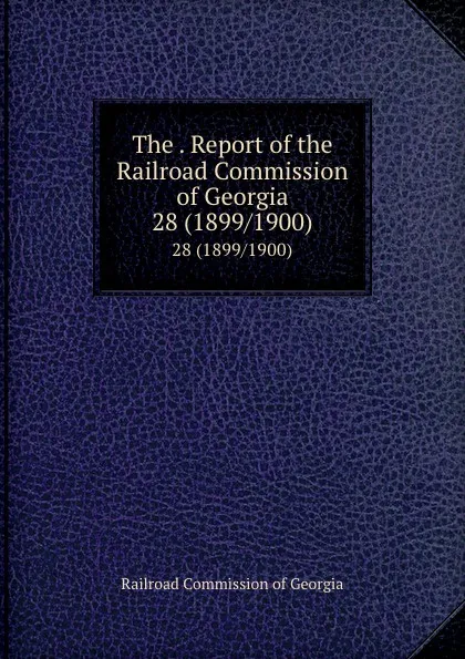 Обложка книги The . Report of the Railroad Commission of Georgia. 28 (1899/1900), Railroad Commission of Georgia