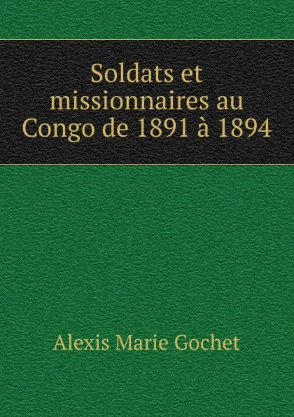 Обложка книги Soldats et missionnaires au Congo de 1891 a 1894, Alexis Marie Gochet