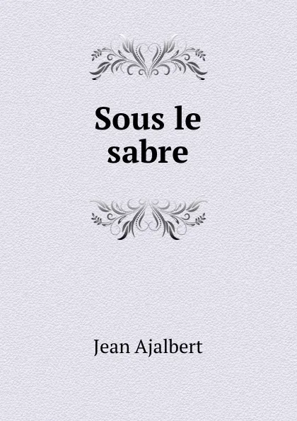 Обложка книги Sous le sabre, Jean Ajalbert