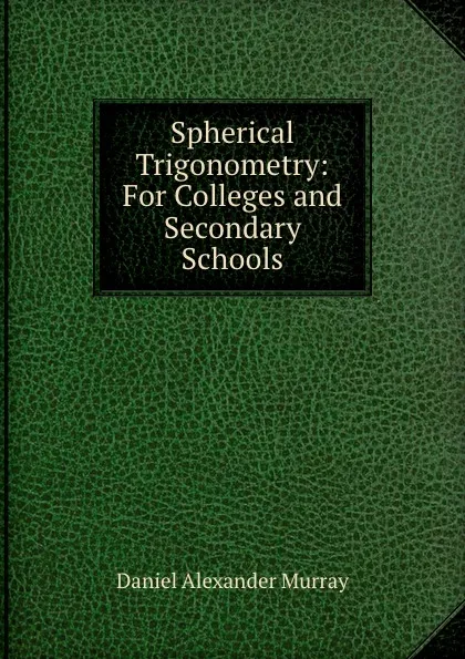 Обложка книги Spherical Trigonometry: For Colleges and Secondary Schools, Daniel Alexander Murray