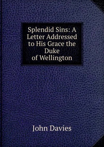 Обложка книги Splendid Sins: A Letter Addressed to His Grace the Duke of Wellington, John Davies